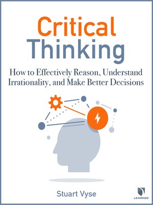 cover image of Critical Thinking: How to Effectively Reason, Understand Irrationality, and Make Better Decisions